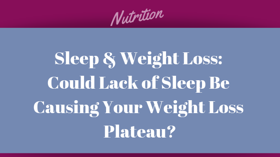 Sleep & Weight Loss: Could Lack of Sleep Be Causing Your Weight Loss Plateau?