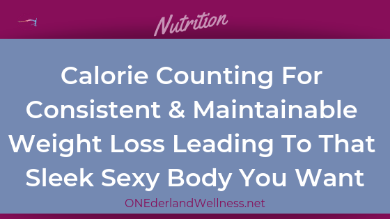 Calorie Counting For Consistent, Maintainable Weight Loss Leading To That Sleek Sexy Body You Want