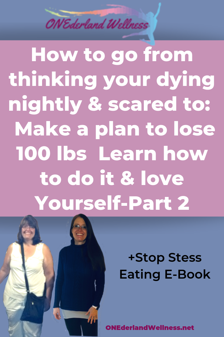 How to go from thinking your dying nightly & scared to: Make a plan to lose 100 Pounds-Learn how to do it & love Yourself-Part 2