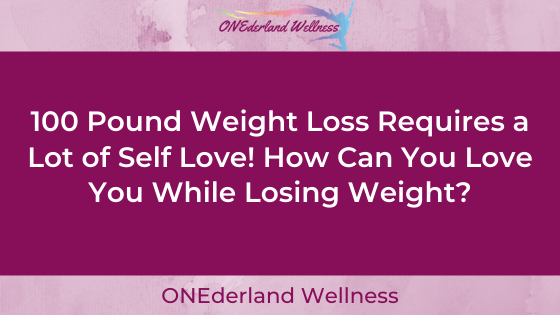 100 Pound Weight Loss Requires a Lot of Self Love! How Can You Love You While Losing Weight?