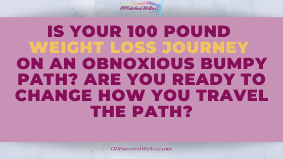 Is Your 100 Pound Weight Loss Journey on an Obnoxious Bumpy Path?  Are You Ready to Change How You Travel the Path?